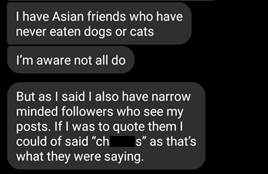 Comment reads: "I have Asian friends who have never eaten cats or dogs. I'm aware not all do. But as I said I also have narrow minded followers who see my posts. If I was to quote them I could of said "ch*****s" as that's what they were saying."